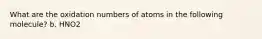 What are the oxidation numbers of atoms in the following molecule? b. HNO2