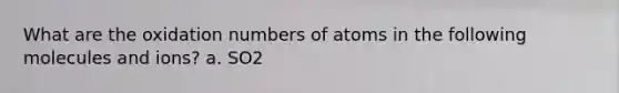 What are the oxidation numbers of atoms in the following molecules and ions? a. SO2