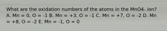 What are the oxidation numbers of the atoms in the MnO4- ion? A. Mn = 0, O = -1 B. Mn = +3, O = -1 C. Mn = +7, O = -2 D. Mn = +8, O = -2 E. Mn = -1, O = 0