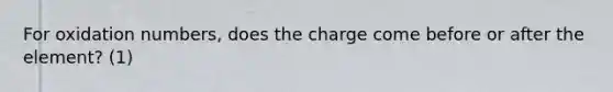 For <a href='https://www.questionai.com/knowledge/kEDbuDCiDo-oxidation-numbers' class='anchor-knowledge'>oxidation numbers</a>, does the charge come before or after the element? (1)