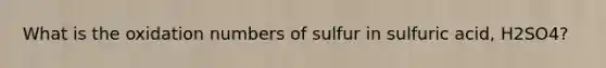 What is the oxidation numbers of sulfur in sulfuric acid, H2SO4?