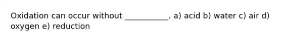 Oxidation can occur without ___________. a) acid b) water c) air d) oxygen e) reduction