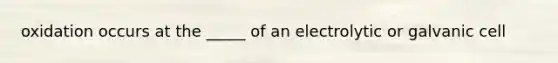 oxidation occurs at the _____ of an electrolytic or galvanic cell