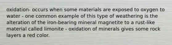 oxidation- occurs when some materials are exposed to oxygen to water - one common example of this type of weathering is the alteration of the iron-bearing mineral magnetite to a rust-like material called limonite - oxidation of minerals gives some rock layers a red color.