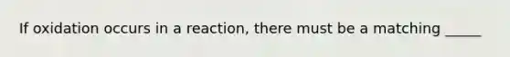 If oxidation occurs in a reaction, there must be a matching _____