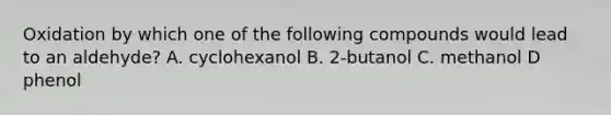 Oxidation by which one of the following compounds would lead to an aldehyde? A. cyclohexanol B. 2-butanol C. methanol D phenol