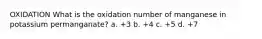 OXIDATION What is the oxidation number of manganese in potassium permanganate? a. +3 b. +4 c. +5 d. +7