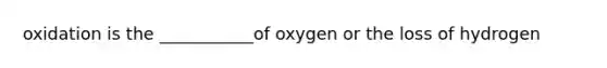 oxidation is the ___________of oxygen or the loss of hydrogen