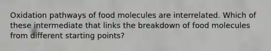 Oxidation pathways of food molecules are interrelated. Which of these intermediate that links the breakdown of food molecules from different starting points?