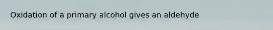 Oxidation of a primary alcohol gives an aldehyde