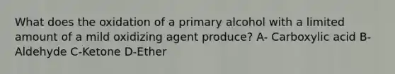 What does the oxidation of a primary alcohol with a limited amount of a mild oxidizing agent produce? A- Carboxylic acid B-Aldehyde C-Ketone D-Ether