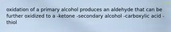 oxidation of a primary alcohol produces an aldehyde that can be further oxidized to a -ketone -secondary alcohol -carboxylic acid -thiol