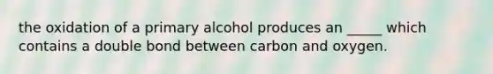 the oxidation of a primary alcohol produces an _____ which contains a double bond between carbon and oxygen.