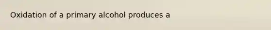 Oxidation of a primary alcohol produces a