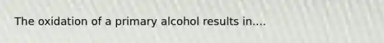 The oxidation of a primary alcohol results in....