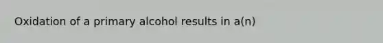 Oxidation of a primary alcohol results in a(n)