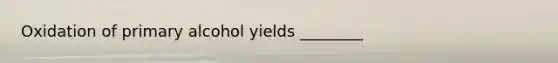 Oxidation of primary alcohol yields ________