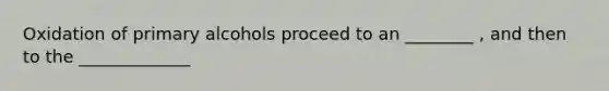 Oxidation of primary alcohols proceed to an ________ , and then to the _____________