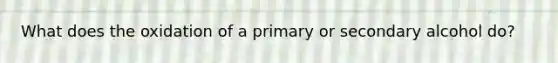 What does the oxidation of a primary or secondary alcohol do?