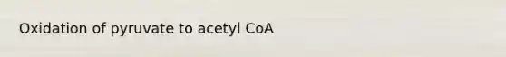 Oxidation of pyruvate to acetyl CoA