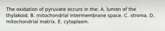 The oxidation of pyruvate occurs in the: A. lumen of the thylakoid. B. mitochondrial intermembrane space. C. stroma. D. mitochondrial matrix. E. cytoplasm.