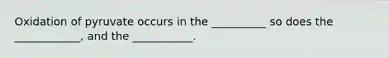 Oxidation of pyruvate occurs in the __________ so does the ____________, and the ___________.