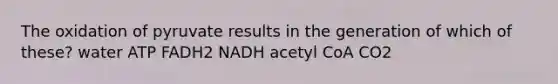 The oxidation of pyruvate results in the generation of which of these? water ATP FADH2 NADH acetyl CoA CO2