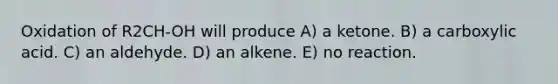 Oxidation of R2CH-OH will produce A) a ketone. B) a carboxylic acid. C) an aldehyde. D) an alkene. E) no reaction.