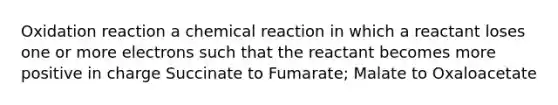 Oxidation reaction a chemical reaction in which a reactant loses one or more electrons such that the reactant becomes more positive in charge Succinate to Fumarate; Malate to Oxaloacetate