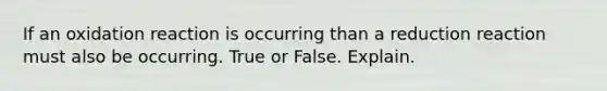 If an oxidation reaction is occurring than a reduction reaction must also be occurring. True or False. Explain.