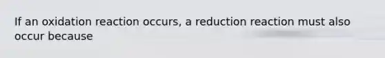 If an oxidation reaction occurs, a reduction reaction must also occur because