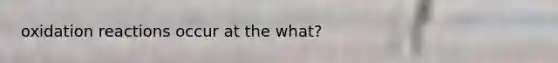 oxidation reactions occur at the what?
