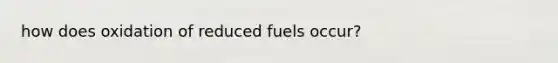 how does oxidation of reduced fuels occur?