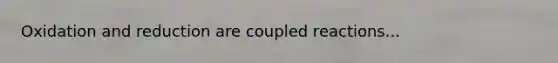 Oxidation and reduction are coupled reactions...
