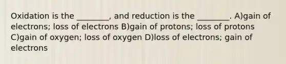 Oxidation is the ________, and reduction is the ________. A)gain of electrons; loss of electrons B)gain of protons; loss of protons C)gain of oxygen; loss of oxygen D)loss of electrons; gain of electrons