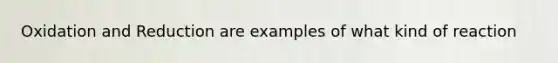 Oxidation and Reduction are examples of what kind of reaction