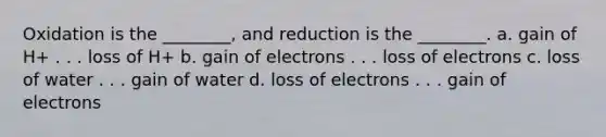 Oxidation is the ________, and reduction is the ________. a. gain of H+ . . . loss of H+ b. gain of electrons . . . loss of electrons c. loss of water . . . gain of water d. loss of electrons . . . gain of electrons