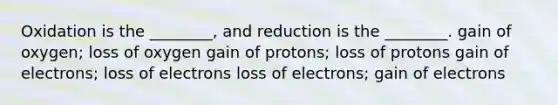 Oxidation is the ________, and reduction is the ________. gain of oxygen; loss of oxygen gain of protons; loss of protons gain of electrons; loss of electrons loss of electrons; gain of electrons