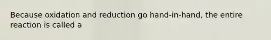 Because oxidation and reduction go hand-in-hand, the entire reaction is called a