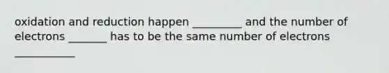 oxidation and reduction happen _________ and the number of electrons _______ has to be the same number of electrons ___________