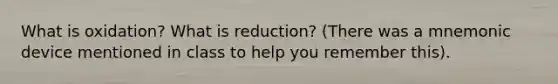 What is oxidation? What is reduction? (There was a mnemonic device mentioned in class to help you remember this).