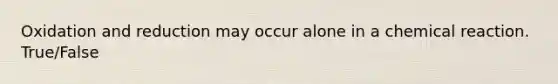 Oxidation and reduction may occur alone in a chemical reaction. True/False