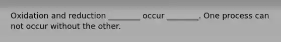 Oxidation and reduction ________ occur ________. One process can not occur without the other.