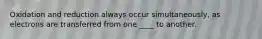 Oxidation and reduction always occur simultaneously, as electrons are transferred from one ____ to another.