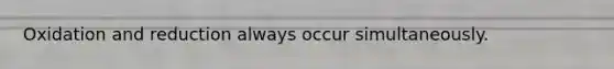 Oxidation and reduction always occur simultaneously.