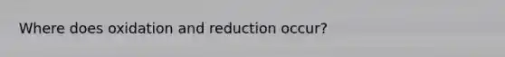 Where does oxidation and reduction occur?