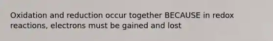 Oxidation and reduction occur together BECAUSE in redox reactions, electrons must be gained and lost