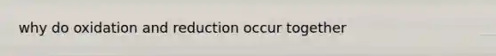 why do oxidation and reduction occur together