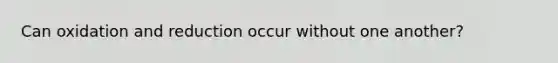 Can oxidation and reduction occur without one another?