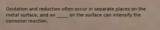 Oxidation and reduction often occur in separate places on the metal surface, and an _____ on the surface can intensify the corrosion reaction.